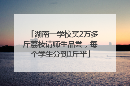 湖南一学校买2万多斤荔枝请师生品尝，每个学生分到1斤半