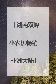 湖南双峰小农机畅销非洲大陆