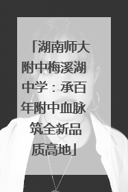 湖南师大附中梅溪湖中学：承百年附中血脉 筑全新品质高地