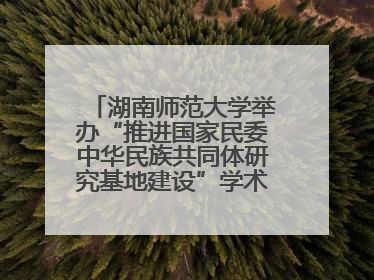 湖南师范大学举办“推进国家民委中华民族共同体研究基地建设”学术研讨会