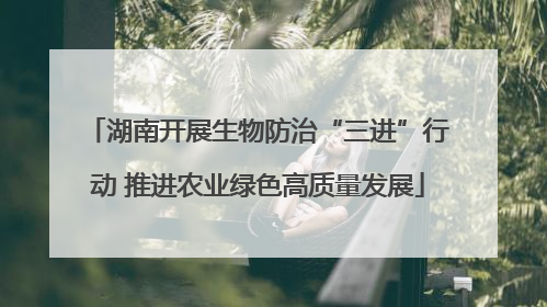 湖南开展生物防治“三进”行动 推进农业绿色高质量发展
