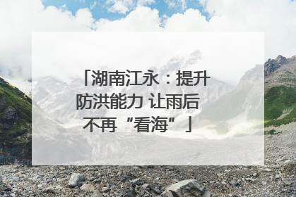 湖南江永：提升防洪能力 让雨后不再“看海”