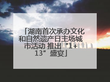 湖南首次承办文化和自然遗产日主场城市活动 推出“1+13”盛宴