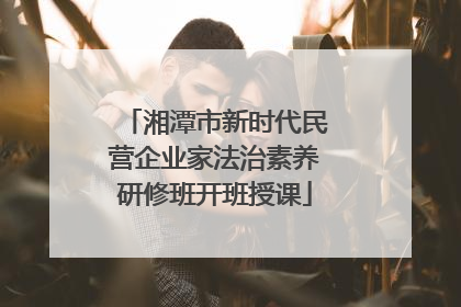 湘潭市新时代民营企业家法治素养研修班开班授课