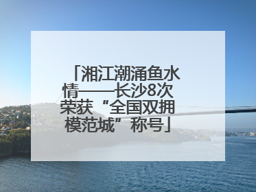 湘江潮涌鱼水情——长沙8次荣获“全国双拥模范城”称号