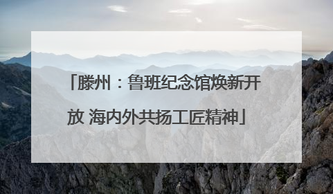 滕州：鲁班纪念馆焕新开放 海内外共扬工匠精神