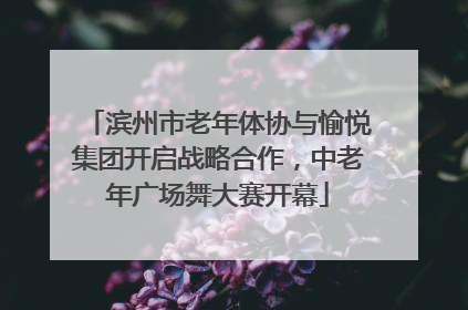 滨州市老年体协与愉悦集团开启战略合作，中老年广场舞大赛开幕