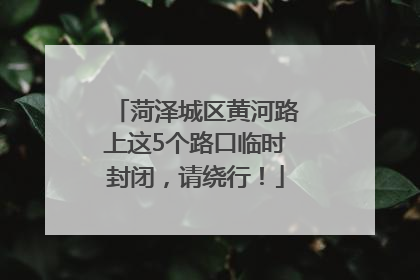 菏泽城区黄河路上这5个路口临时封闭，请绕行！