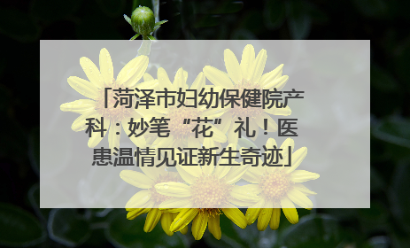 菏泽市妇幼保健院产科：妙笔“花”礼！医患温情见证新生奇迹