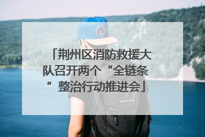 荆州区消防救援大队召开两个“全链条”整治行动推进会