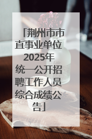 荆州市市直事业单位2025年统一公开招聘工作人员综合成绩公告