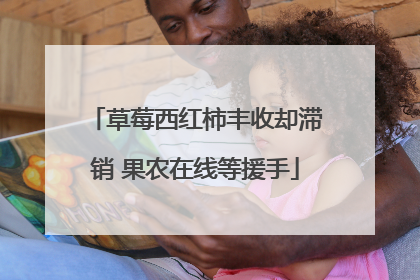 草莓西红柿丰收却滞销 果农在线等援手