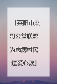 莱阳市菜哥公益联盟为患病村民送爱心款