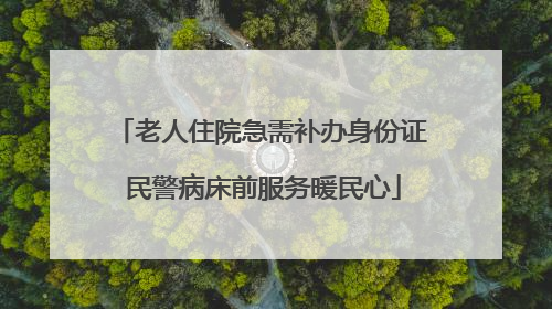 老人住院急需补办身份证 民警病床前服务暖民心