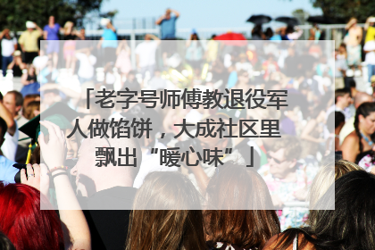 老字号师傅教退役军人做馅饼，大成社区里飘出“暖心味”