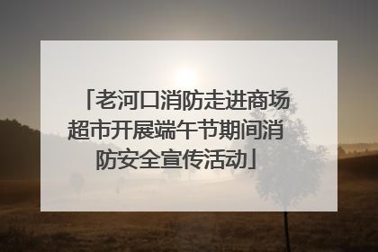 老河口消防走进商场超市开展端午节期间消防安全宣传活动