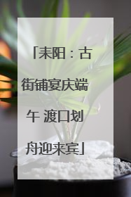 耒阳：古街铺宴庆端午 渡口划舟迎来宾