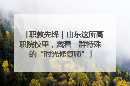 职教先锋｜山东这所高职院校里，藏着一群特殊的“时光修复师”