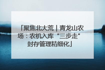 聚焦北大荒｜青龙山农场：农机入库“三步走” 封存管理精细化