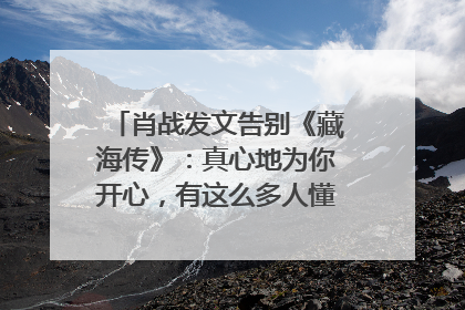 肖战发文告别《藏海传》：真心地为你开心，有这么多人懂你，导演回应“是否有第二季”