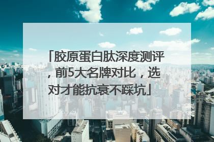 胶原蛋白肽深度测评，前5大名牌对比，选对才能抗衰不踩坑