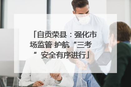 自贡荣县：强化市场监管 护航“三考”安全有序进行
