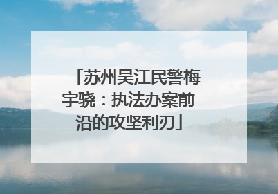苏州吴江民警梅宇骁：执法办案前沿的攻坚利刃