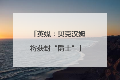 英媒：贝克汉姆将获封“爵士”