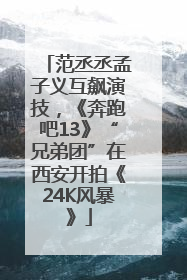 范丞丞孟子义互飙演技，《奔跑吧13》“兄弟团”在西安开拍《24K风暴》