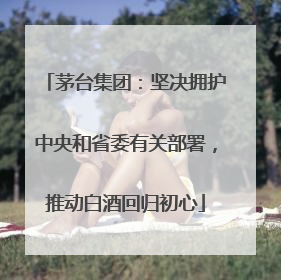 茅台集团：坚决拥护中央和省委有关部署，推动白酒回归初心