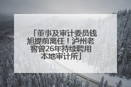董事及审计委员钱旭提前离任！泸州老窖曾26年持续聘用本地审计所