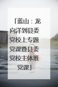 蓝山：龙向洋到县委党校上专题党课暨县委党校主体班党课