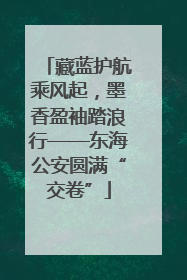藏蓝护航乘风起，墨香盈袖踏浪行——东海公安圆满“交卷”