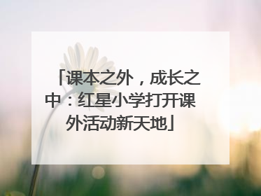 课本之外，成长之中：红星小学打开课外活动新天地