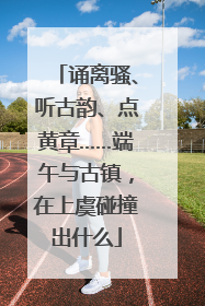 诵离骚、听古韵、点黄章……端午与古镇，在上虞碰撞出什么