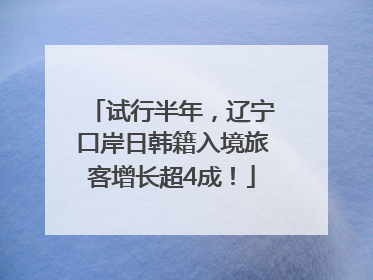 试行半年，辽宁口岸日韩籍入境旅客增长超4成！