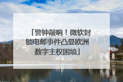 警钟敲响！微软封锁电邮事件凸显欧洲数字主权困境