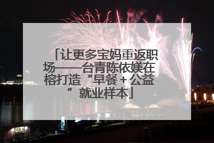 让更多宝妈重返职场——台青陈依媄在榕打造“早餐＋公益”就业样本