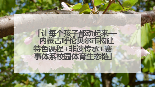 让每个孩子都动起来——内蒙古呼伦贝尔市构建特色课程+非遗传承+赛事体系校园体育生态链