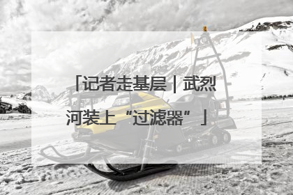 记者走基层｜武烈河装上“过滤器”