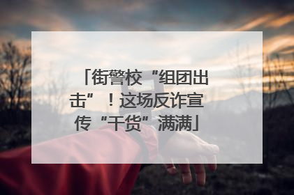 街警校“组团出击”！这场反诈宣传“干货”满满