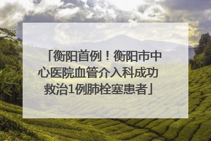 衡阳首例！衡阳市中心医院血管介入科成功救治1例肺栓塞患者