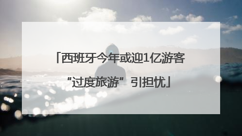 西班牙今年或迎1亿游客 “过度旅游”引担忧