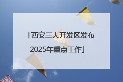 西安三大开发区发布2025年重点工作
