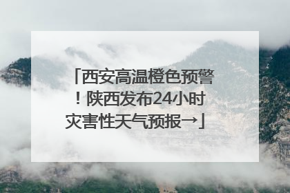西安高温橙色预警！陕西发布24小时灾害性天气预报→