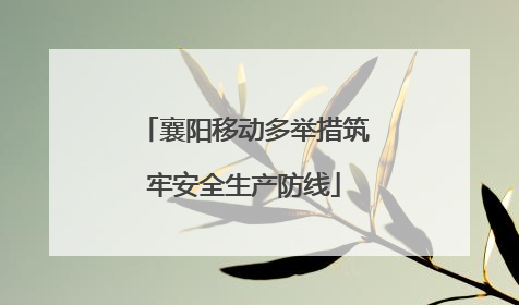 襄阳移动多举措筑牢安全生产防线