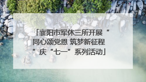 襄阳市军休三所开展“同心颂党恩 筑梦新征程”庆“七一”系列活动