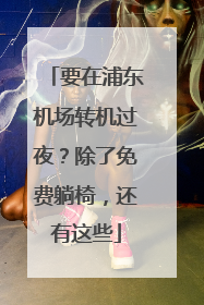 要在浦东机场转机过夜？除了免费躺椅，还有这些