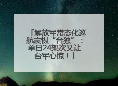 解放军常态化巡航震慑“台独”：单日24架次又让台军心惊！