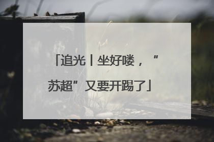追光丨坐好喽，“苏超”又要开踢了